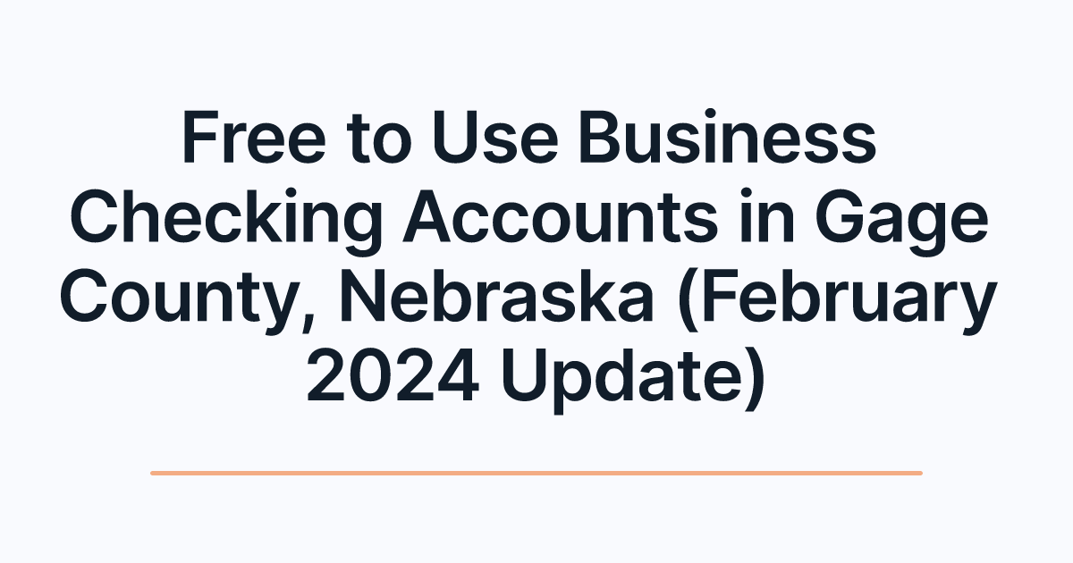 Free to Use Business Checking Accounts in Gage County, Nebraska (February 2024 Update)
